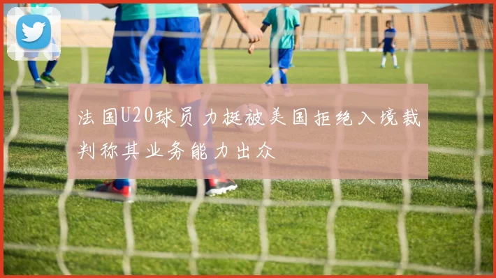 法国U20球员力挺被美国拒绝入境裁判称其业务能力出众