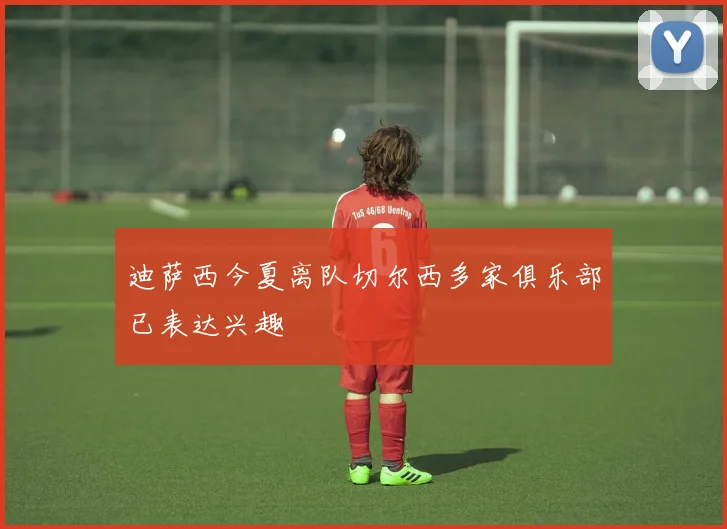 迪萨西今夏离队切尔西多家俱乐部已表达兴趣