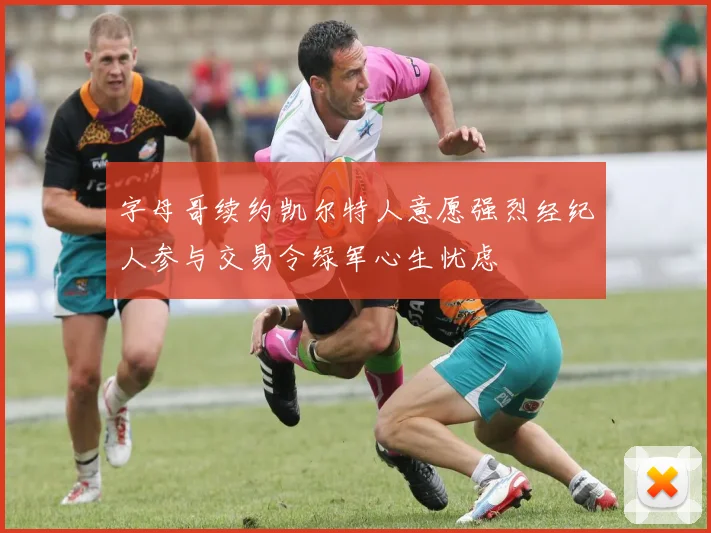 字母哥续约凯尔特人意愿强烈经纪人参与交易令绿军心生忧虑