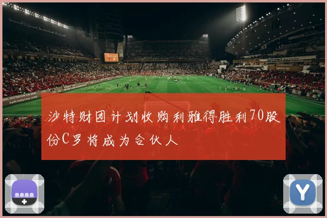 沙特财团计划收购利雅得胜利70股份C罗将成为合伙人