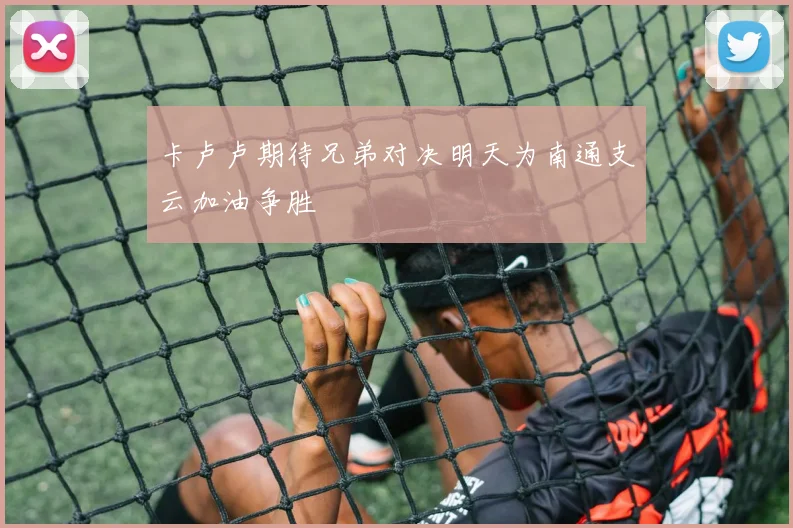 卡卢卢期待兄弟对决明天为南通支云加油争胜