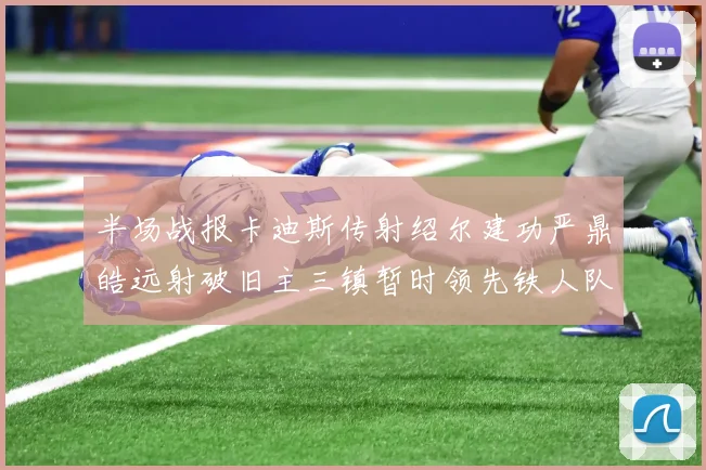 半场战报卡迪斯传射绍尔建功严鼎皓远射破旧主三镇暂时领先铁人队