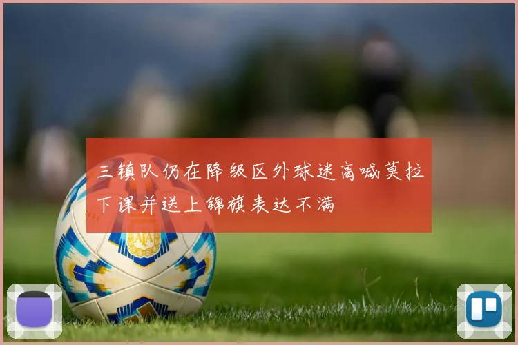 三镇队仍在降级区外球迷高喊莫拉下课并送上锦旗表达不满
