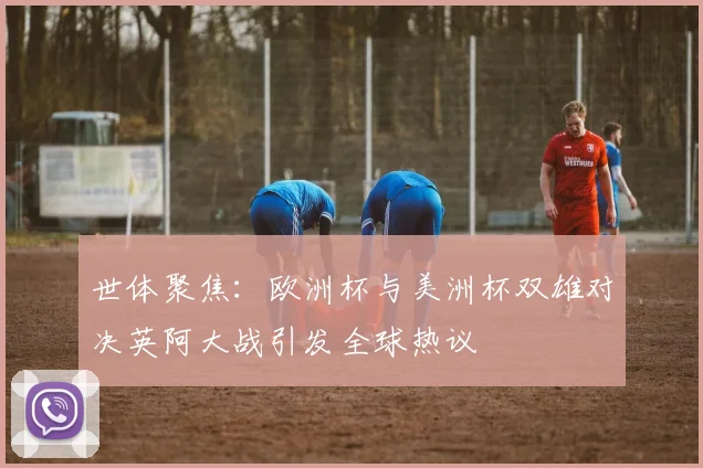世体聚焦：欧洲杯与美洲杯双雄对决英阿大战引发全球热议