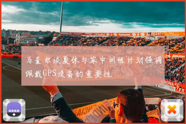 马奎尔谈夏休与家中训练计划强调佩戴GPS设备的重要性