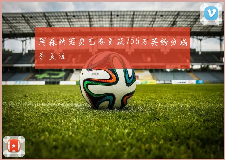 阿森纳若卖巴洛贡获756万英镑分成引关注